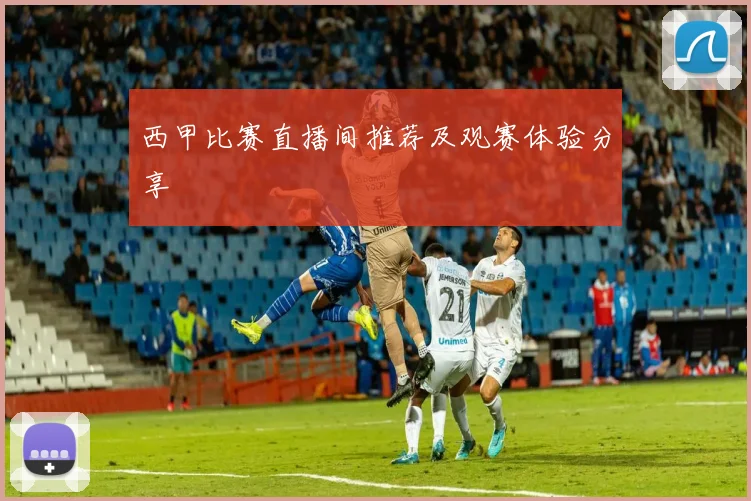 西甲比赛直播间推荐及观赛体验分享