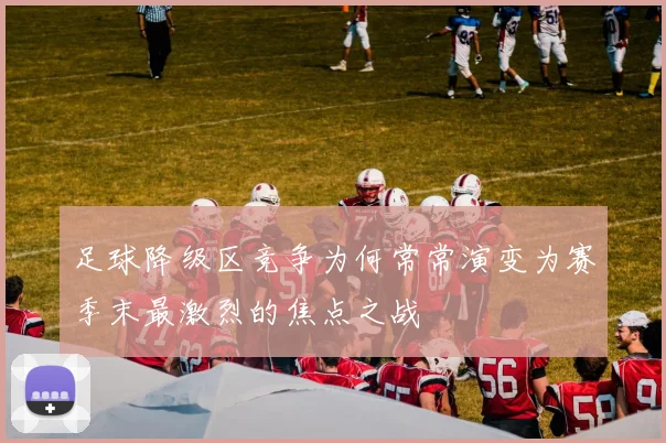 足球降级区竞争为何常常演变为赛季末最激烈的焦点之战