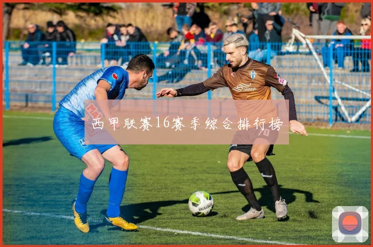 西甲联赛16赛季综合排行榜