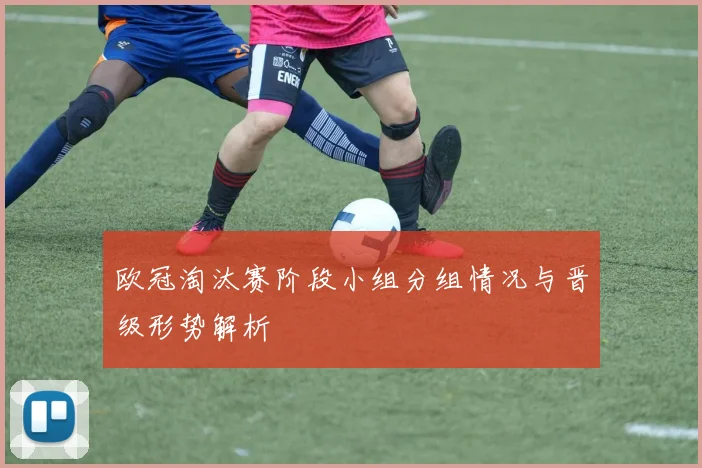 欧冠淘汰赛阶段小组分组情况与晋级形势解析