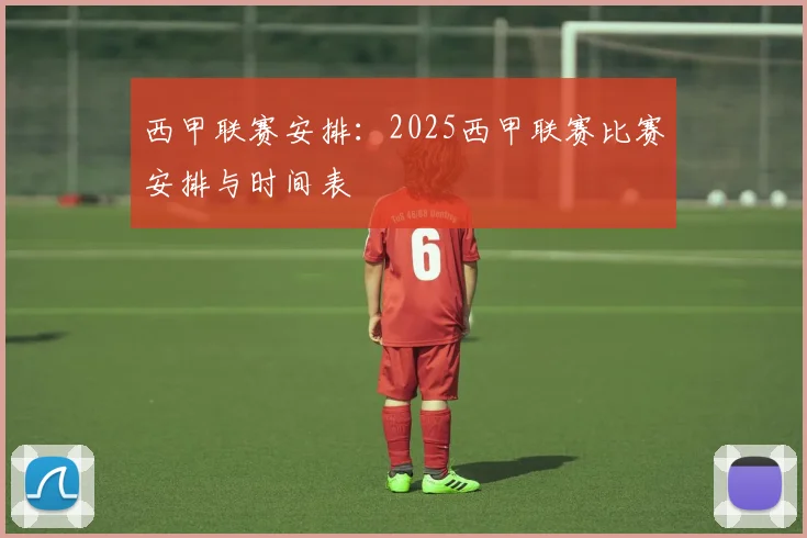 西甲联赛安排：2025西甲联赛比赛安排与时间表