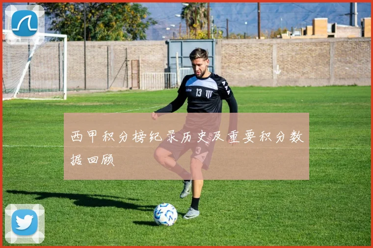 西甲积分榜纪录历史及重要积分数据回顾