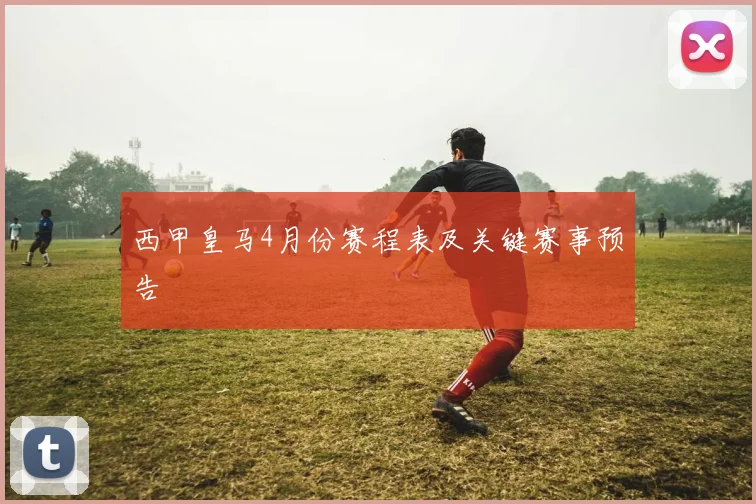 西甲皇马4月份赛程表及关键赛事预告