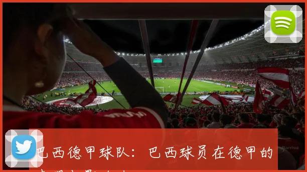 巴西德甲球队：巴西球员在德甲的表现与影响力