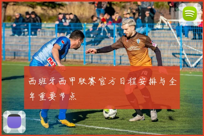 西班牙西甲联赛官方日程安排与全年重要节点