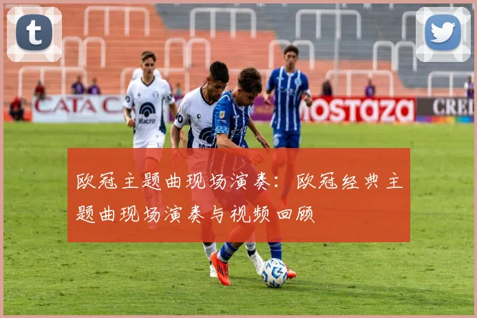 欧冠主题曲现场演奏：欧冠经典主题曲现场演奏与视频回顾