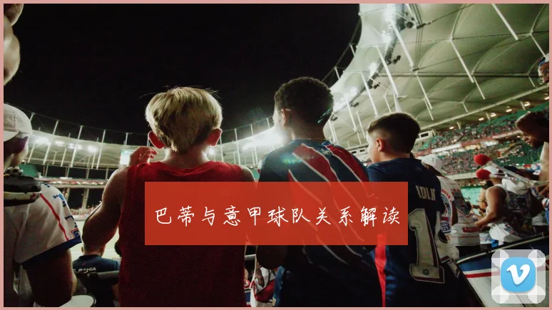 巴蒂与意甲球队关系解读