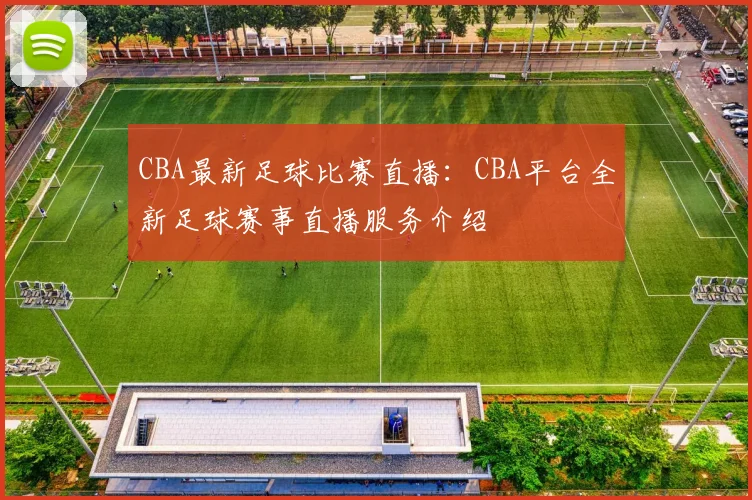 CBA最新足球比赛直播：CBA平台全新足球赛事直播服务介绍