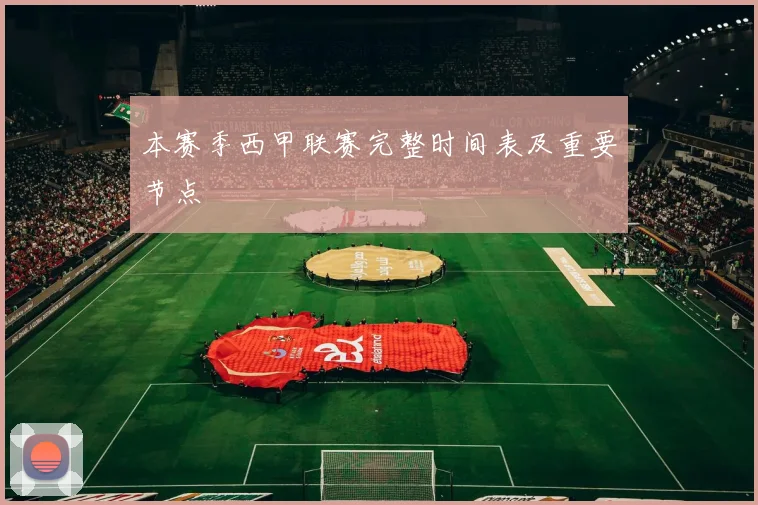 本赛季西甲联赛完整时间表及重要节点
